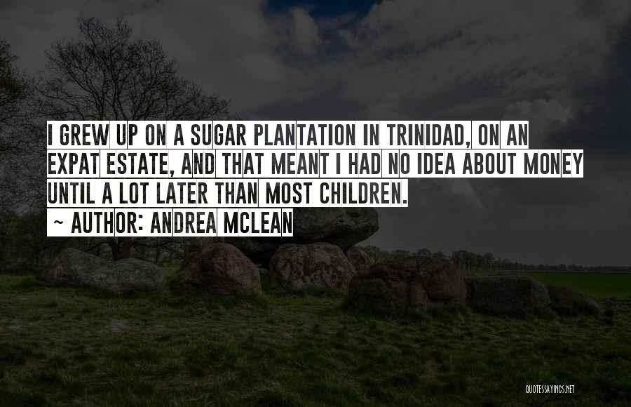Andrea McLean Quotes: I Grew Up On A Sugar Plantation In Trinidad, On An Expat Estate, And That Meant I Had No Idea