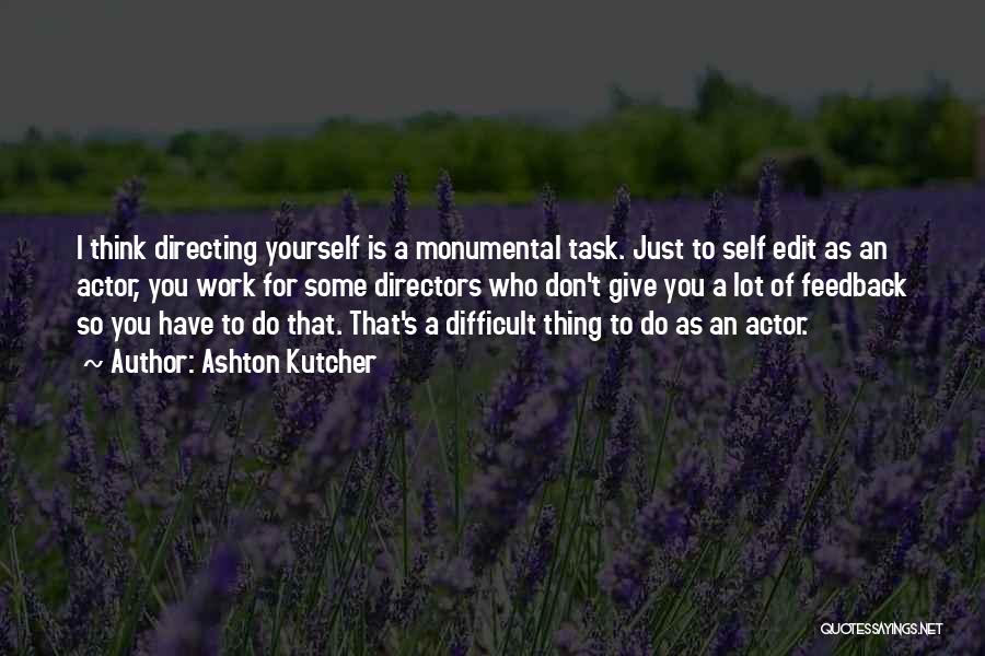Ashton Kutcher Quotes: I Think Directing Yourself Is A Monumental Task. Just To Self Edit As An Actor, You Work For Some Directors