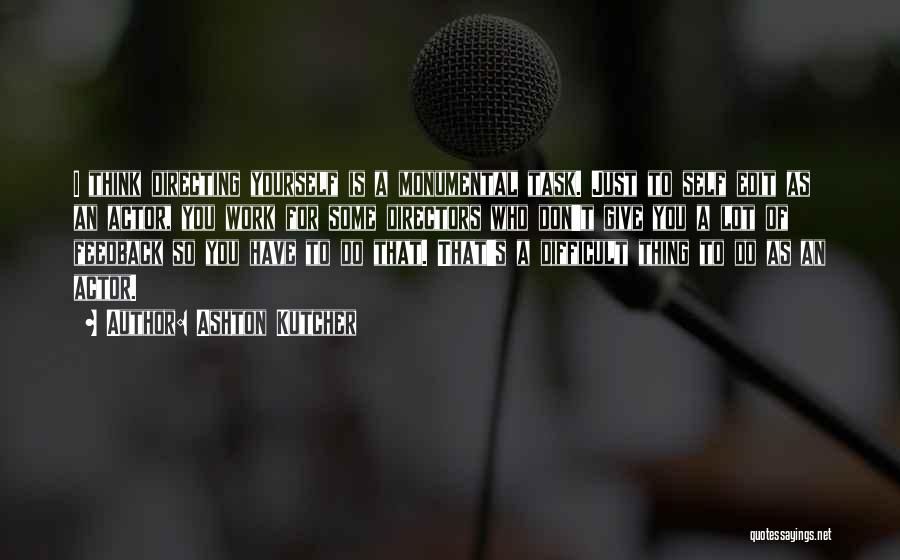 Ashton Kutcher Quotes: I Think Directing Yourself Is A Monumental Task. Just To Self Edit As An Actor, You Work For Some Directors