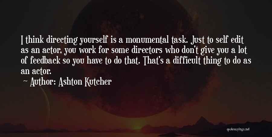 Ashton Kutcher Quotes: I Think Directing Yourself Is A Monumental Task. Just To Self Edit As An Actor, You Work For Some Directors