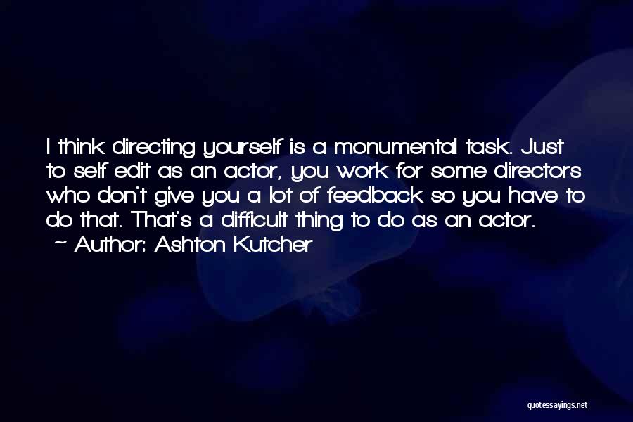 Ashton Kutcher Quotes: I Think Directing Yourself Is A Monumental Task. Just To Self Edit As An Actor, You Work For Some Directors