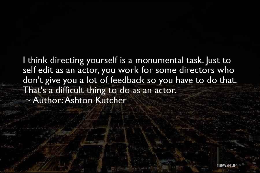 Ashton Kutcher Quotes: I Think Directing Yourself Is A Monumental Task. Just To Self Edit As An Actor, You Work For Some Directors