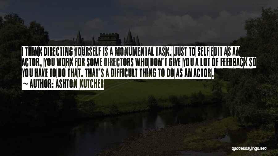 Ashton Kutcher Quotes: I Think Directing Yourself Is A Monumental Task. Just To Self Edit As An Actor, You Work For Some Directors