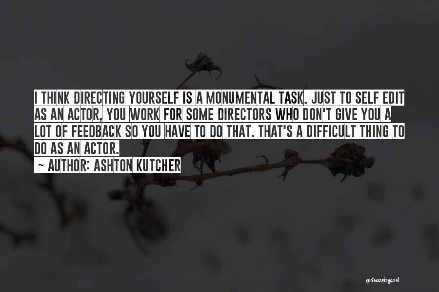 Ashton Kutcher Quotes: I Think Directing Yourself Is A Monumental Task. Just To Self Edit As An Actor, You Work For Some Directors