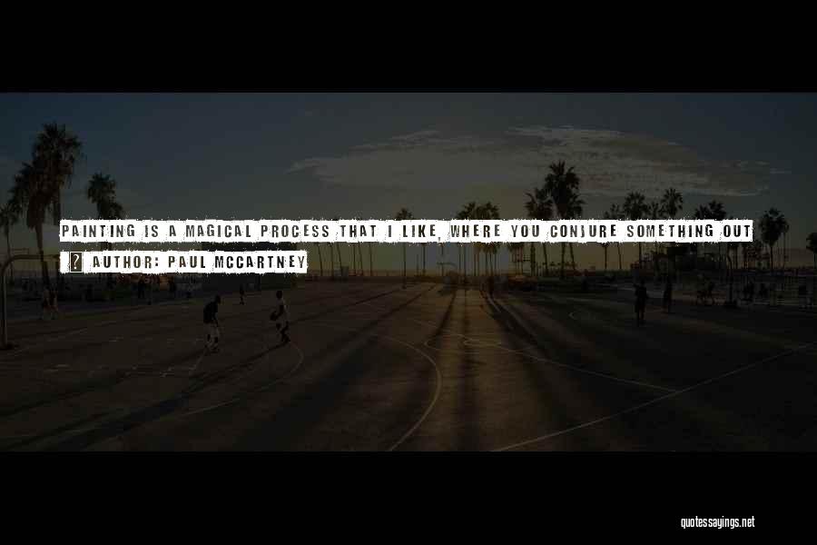 Paul McCartney Quotes: Painting Is A Magical Process That I Like, Where You Conjure Something Out Of Nothing; You Get A Little Idea