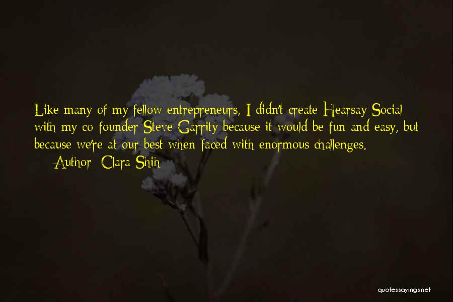 Clara Shih Quotes: Like Many Of My Fellow Entrepreneurs, I Didn't Create Hearsay Social With My Co-founder Steve Garrity Because It Would Be