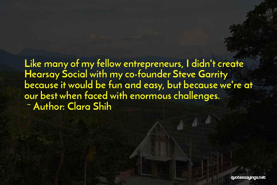 Clara Shih Quotes: Like Many Of My Fellow Entrepreneurs, I Didn't Create Hearsay Social With My Co-founder Steve Garrity Because It Would Be
