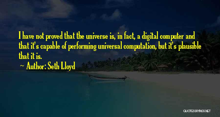 Seth Lloyd Quotes: I Have Not Proved That The Universe Is, In Fact, A Digital Computer And That It's Capable Of Performing Universal