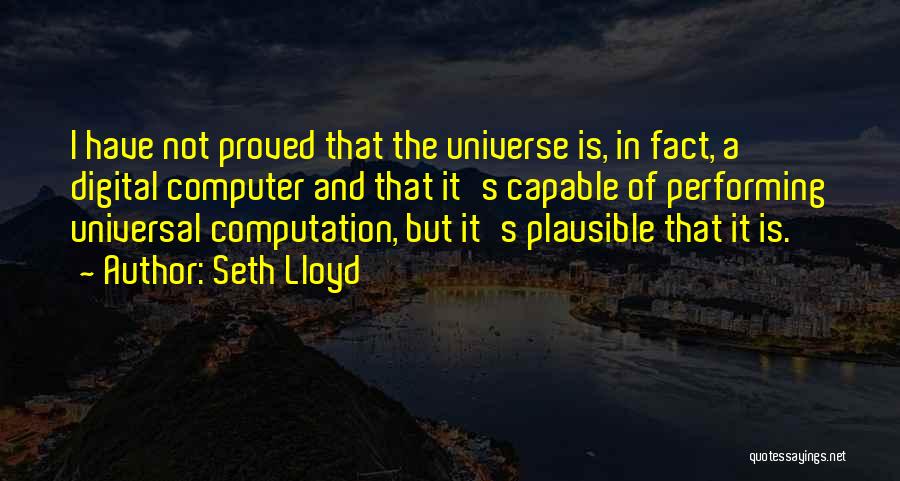 Seth Lloyd Quotes: I Have Not Proved That The Universe Is, In Fact, A Digital Computer And That It's Capable Of Performing Universal