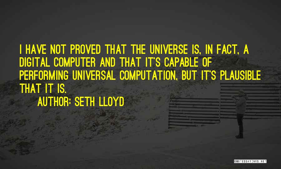 Seth Lloyd Quotes: I Have Not Proved That The Universe Is, In Fact, A Digital Computer And That It's Capable Of Performing Universal