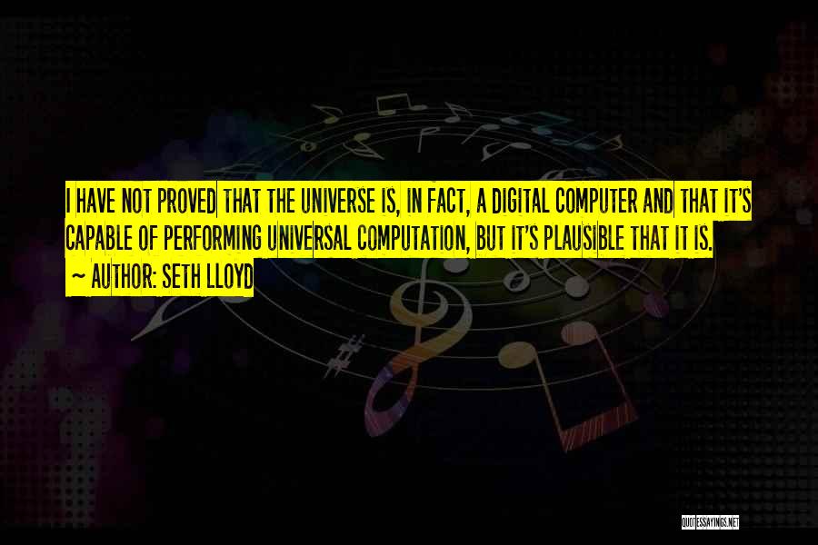 Seth Lloyd Quotes: I Have Not Proved That The Universe Is, In Fact, A Digital Computer And That It's Capable Of Performing Universal