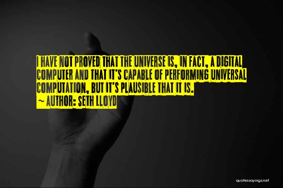 Seth Lloyd Quotes: I Have Not Proved That The Universe Is, In Fact, A Digital Computer And That It's Capable Of Performing Universal