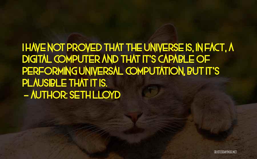 Seth Lloyd Quotes: I Have Not Proved That The Universe Is, In Fact, A Digital Computer And That It's Capable Of Performing Universal