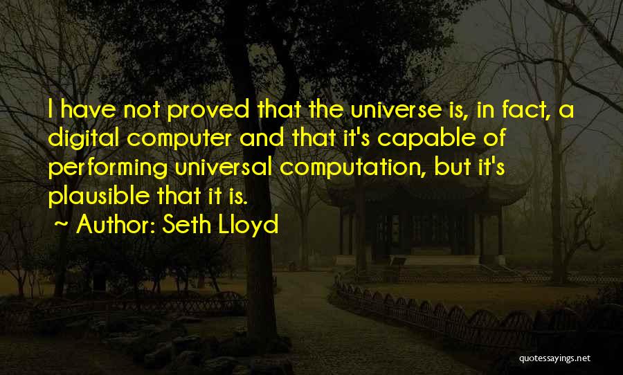 Seth Lloyd Quotes: I Have Not Proved That The Universe Is, In Fact, A Digital Computer And That It's Capable Of Performing Universal