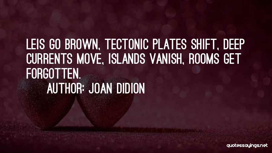 Joan Didion Quotes: Leis Go Brown, Tectonic Plates Shift, Deep Currents Move, Islands Vanish, Rooms Get Forgotten.