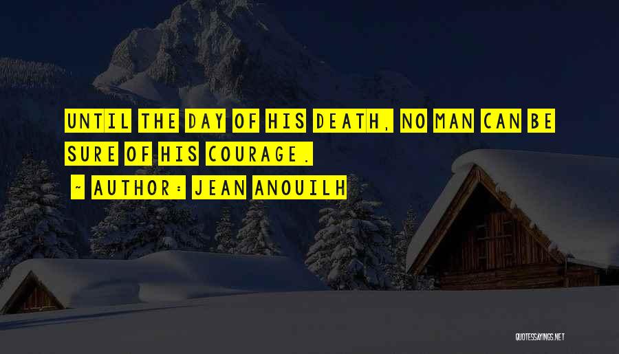 Jean Anouilh Quotes: Until The Day Of His Death, No Man Can Be Sure Of His Courage.