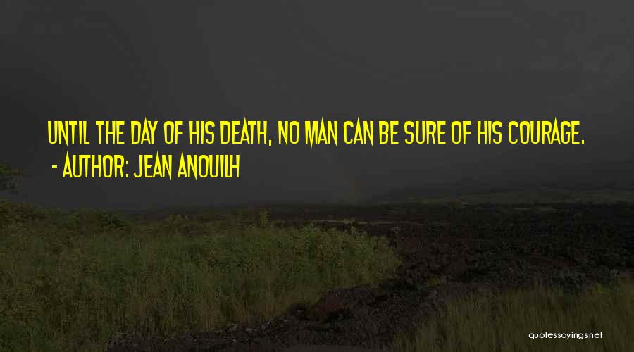 Jean Anouilh Quotes: Until The Day Of His Death, No Man Can Be Sure Of His Courage.