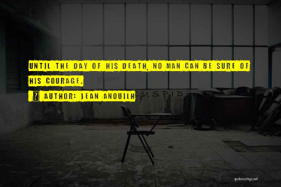 Jean Anouilh Quotes: Until The Day Of His Death, No Man Can Be Sure Of His Courage.