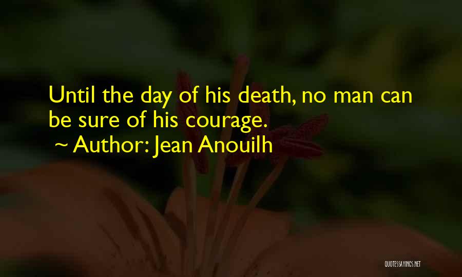 Jean Anouilh Quotes: Until The Day Of His Death, No Man Can Be Sure Of His Courage.