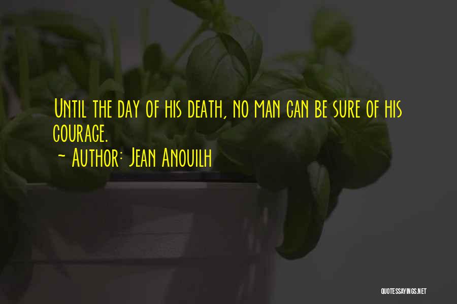 Jean Anouilh Quotes: Until The Day Of His Death, No Man Can Be Sure Of His Courage.