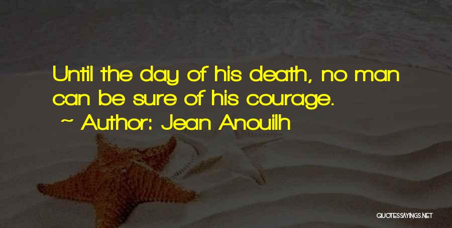 Jean Anouilh Quotes: Until The Day Of His Death, No Man Can Be Sure Of His Courage.
