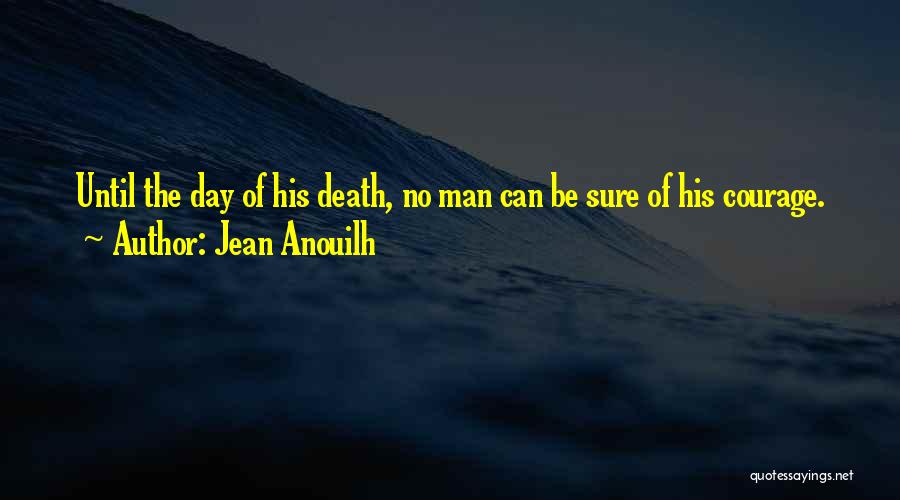 Jean Anouilh Quotes: Until The Day Of His Death, No Man Can Be Sure Of His Courage.