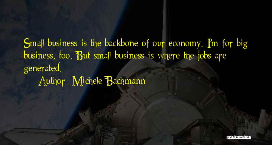 Michele Bachmann Quotes: Small Business Is The Backbone Of Our Economy. I'm For Big Business, Too. But Small Business Is Where The Jobs