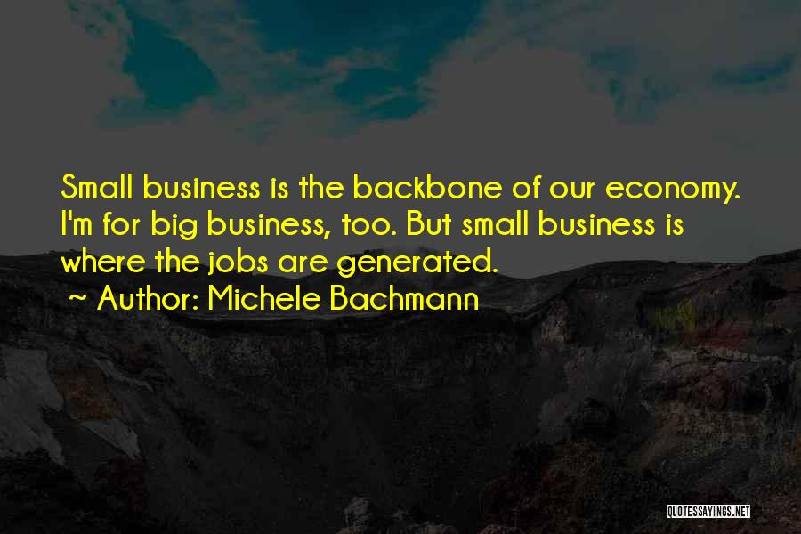 Michele Bachmann Quotes: Small Business Is The Backbone Of Our Economy. I'm For Big Business, Too. But Small Business Is Where The Jobs
