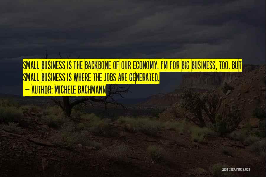 Michele Bachmann Quotes: Small Business Is The Backbone Of Our Economy. I'm For Big Business, Too. But Small Business Is Where The Jobs