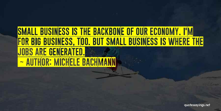 Michele Bachmann Quotes: Small Business Is The Backbone Of Our Economy. I'm For Big Business, Too. But Small Business Is Where The Jobs