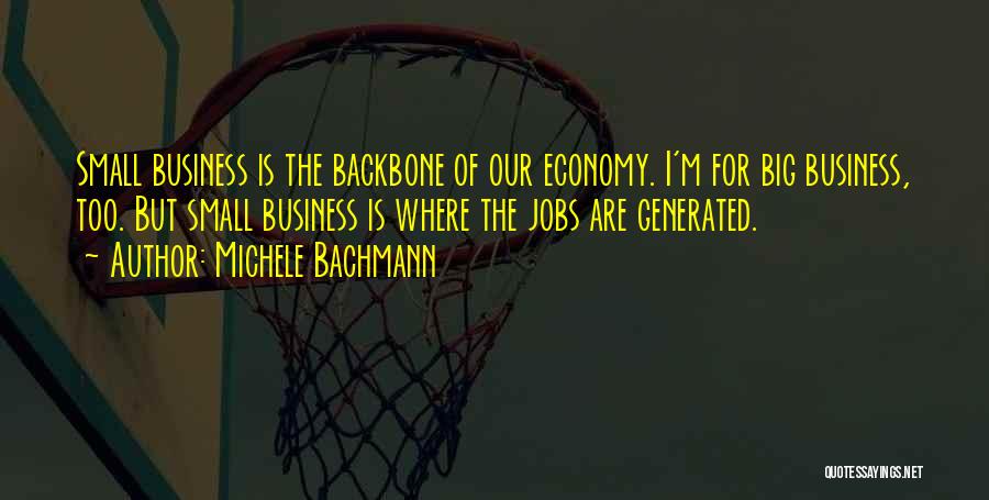 Michele Bachmann Quotes: Small Business Is The Backbone Of Our Economy. I'm For Big Business, Too. But Small Business Is Where The Jobs