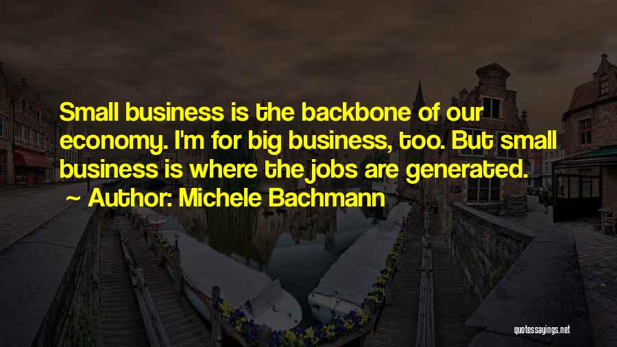 Michele Bachmann Quotes: Small Business Is The Backbone Of Our Economy. I'm For Big Business, Too. But Small Business Is Where The Jobs