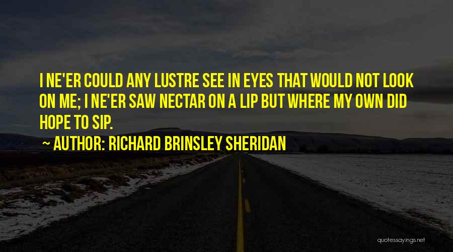 Richard Brinsley Sheridan Quotes: I Ne'er Could Any Lustre See In Eyes That Would Not Look On Me; I Ne'er Saw Nectar On A