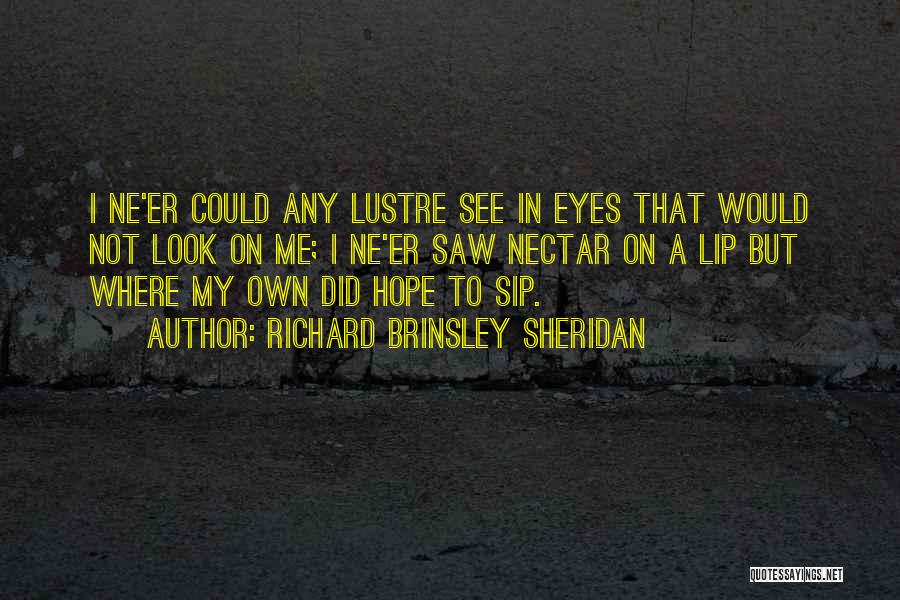 Richard Brinsley Sheridan Quotes: I Ne'er Could Any Lustre See In Eyes That Would Not Look On Me; I Ne'er Saw Nectar On A