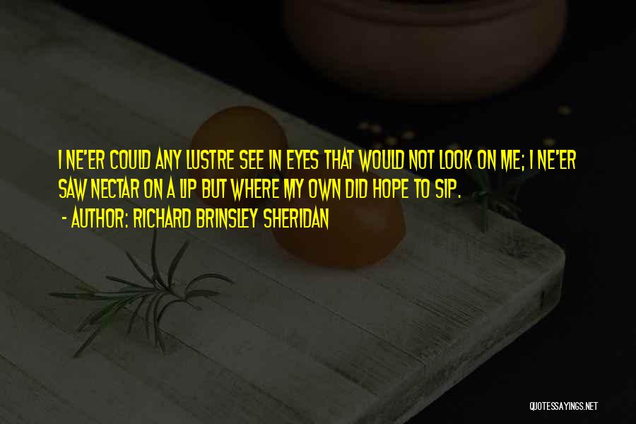 Richard Brinsley Sheridan Quotes: I Ne'er Could Any Lustre See In Eyes That Would Not Look On Me; I Ne'er Saw Nectar On A