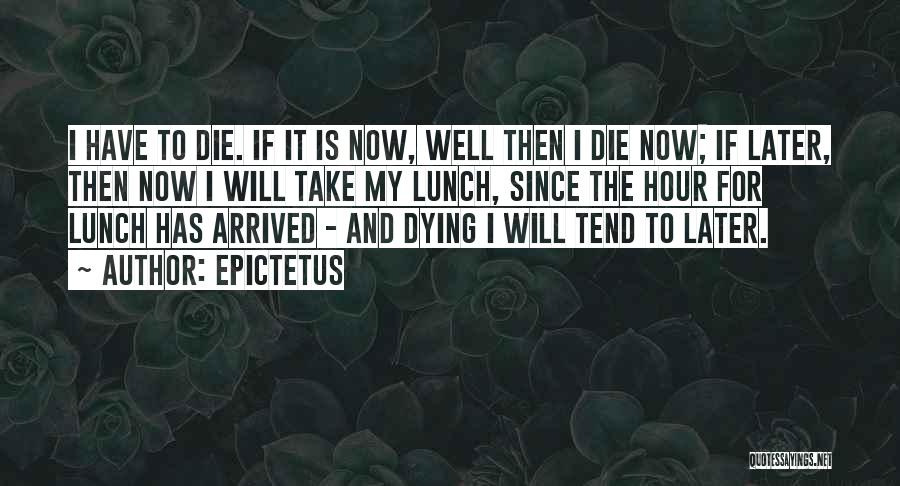 Epictetus Quotes: I Have To Die. If It Is Now, Well Then I Die Now; If Later, Then Now I Will Take