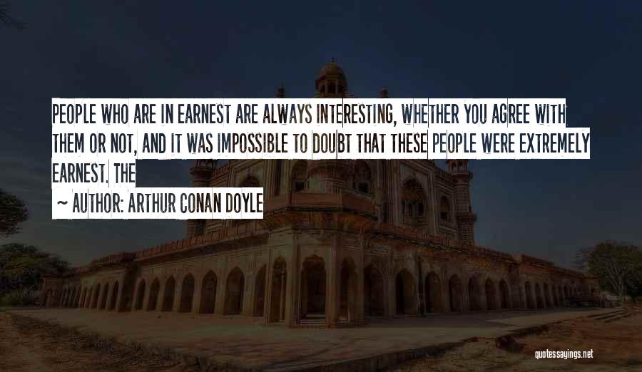 Arthur Conan Doyle Quotes: People Who Are In Earnest Are Always Interesting, Whether You Agree With Them Or Not, And It Was Impossible To