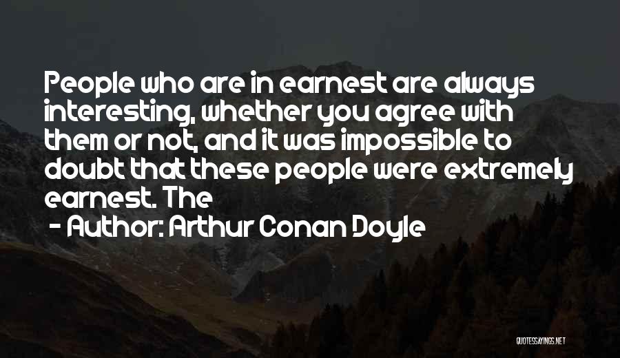 Arthur Conan Doyle Quotes: People Who Are In Earnest Are Always Interesting, Whether You Agree With Them Or Not, And It Was Impossible To