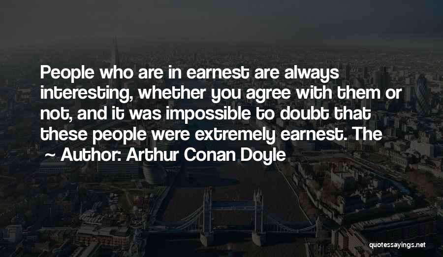 Arthur Conan Doyle Quotes: People Who Are In Earnest Are Always Interesting, Whether You Agree With Them Or Not, And It Was Impossible To