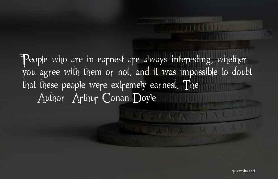 Arthur Conan Doyle Quotes: People Who Are In Earnest Are Always Interesting, Whether You Agree With Them Or Not, And It Was Impossible To