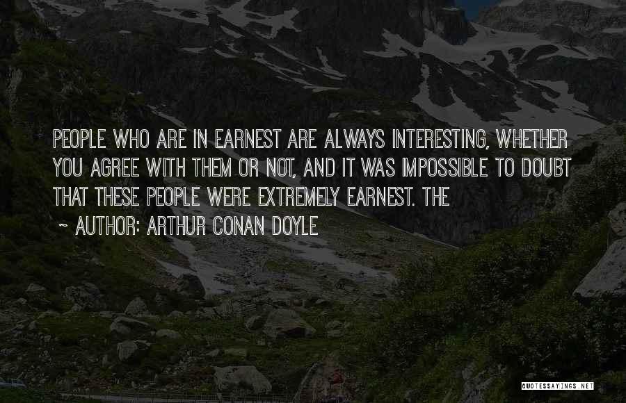 Arthur Conan Doyle Quotes: People Who Are In Earnest Are Always Interesting, Whether You Agree With Them Or Not, And It Was Impossible To