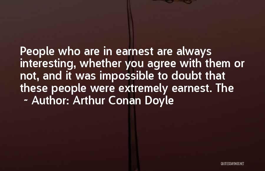 Arthur Conan Doyle Quotes: People Who Are In Earnest Are Always Interesting, Whether You Agree With Them Or Not, And It Was Impossible To