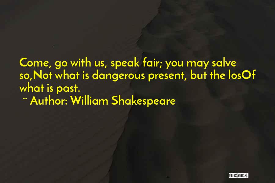 William Shakespeare Quotes: Come, Go With Us, Speak Fair; You May Salve So,not What Is Dangerous Present, But The Losof What Is Past.