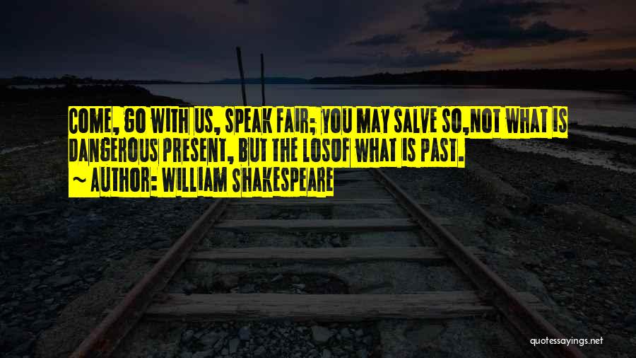 William Shakespeare Quotes: Come, Go With Us, Speak Fair; You May Salve So,not What Is Dangerous Present, But The Losof What Is Past.