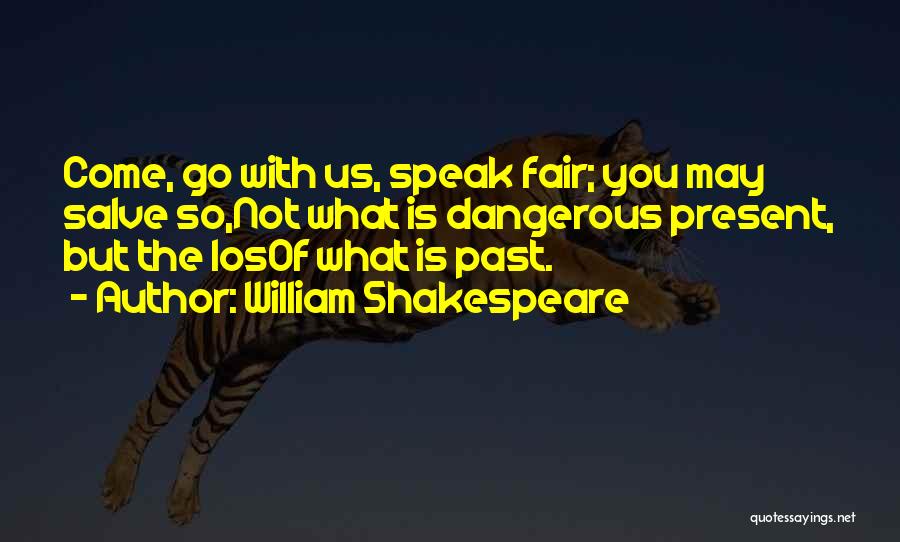 William Shakespeare Quotes: Come, Go With Us, Speak Fair; You May Salve So,not What Is Dangerous Present, But The Losof What Is Past.