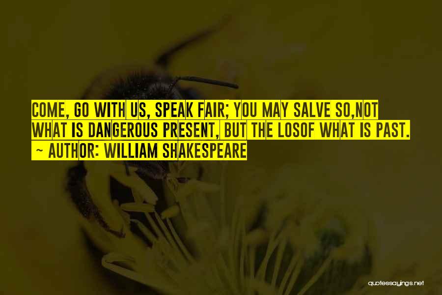 William Shakespeare Quotes: Come, Go With Us, Speak Fair; You May Salve So,not What Is Dangerous Present, But The Losof What Is Past.