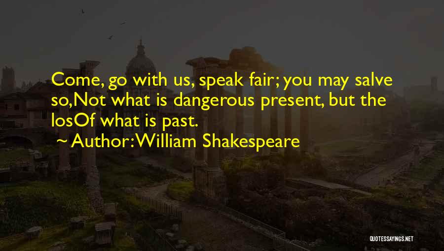 William Shakespeare Quotes: Come, Go With Us, Speak Fair; You May Salve So,not What Is Dangerous Present, But The Losof What Is Past.