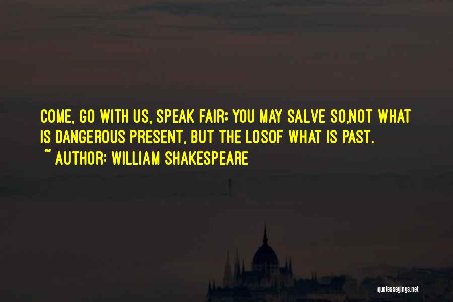 William Shakespeare Quotes: Come, Go With Us, Speak Fair; You May Salve So,not What Is Dangerous Present, But The Losof What Is Past.