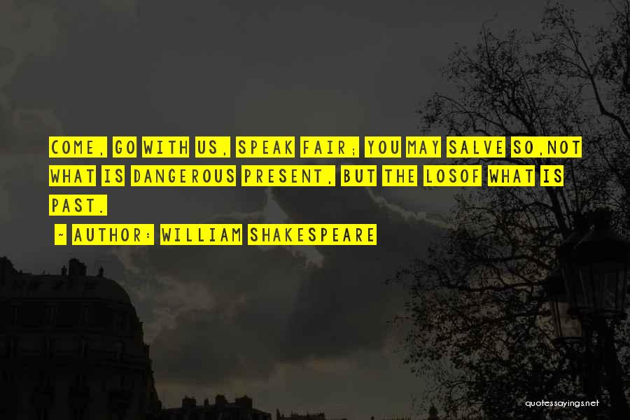 William Shakespeare Quotes: Come, Go With Us, Speak Fair; You May Salve So,not What Is Dangerous Present, But The Losof What Is Past.