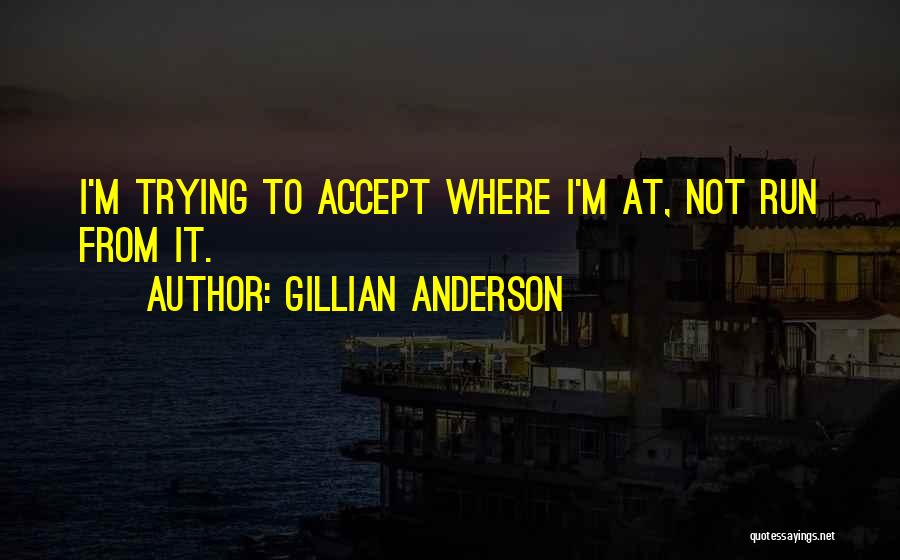 Gillian Anderson Quotes: I'm Trying To Accept Where I'm At, Not Run From It.